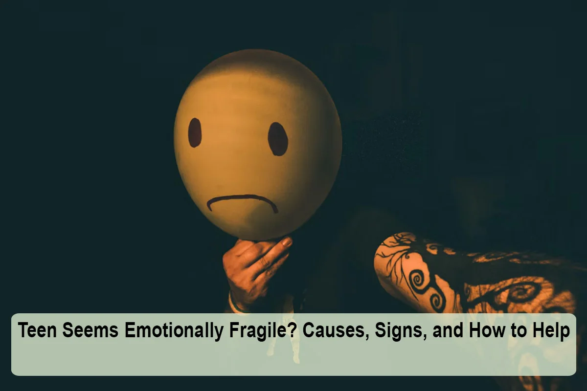 Teen Seems Emotionally Fragile? Causes, Signs, and How to Help