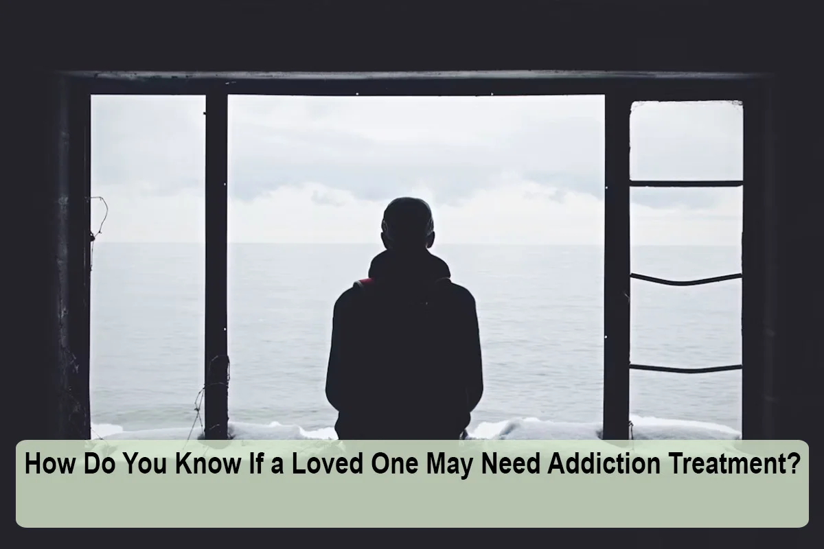 How Do You Know If a Loved One May Need Addiction Treatment?
